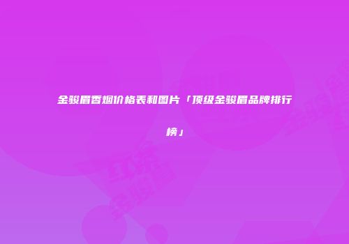 金骏眉香烟价格表和图片「顶级金骏眉品牌排行榜」