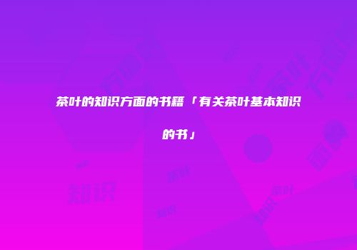 茶叶的知识方面的书籍「有关茶叶基本知识的书」