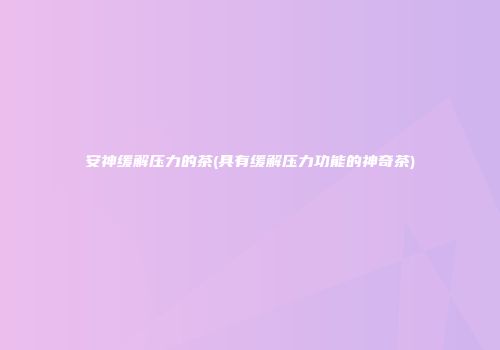 安神缓解压力的茶(具有缓解压力功能的神奇茶)