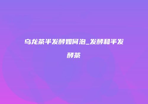 乌龙茶半发酵如何泡_发酵和半发酵茶