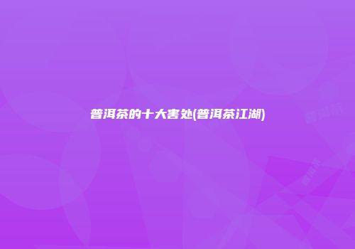 普洱茶的十大害处(普洱茶江湖)