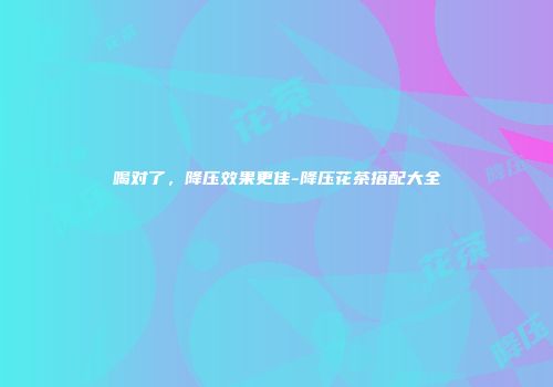 喝对了，降压效果更佳-降压花茶搭配大全
