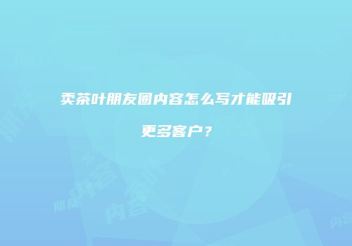 卖茶叶朋友圈内容怎么写才能吸引更多客户？