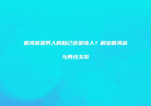 普洱茶是男人的知己还是情人？解密普洱茶与男性关系