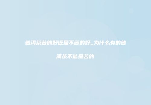 普洱茶苦的好还是不苦的好_为什么有的普洱茶不能是苦的