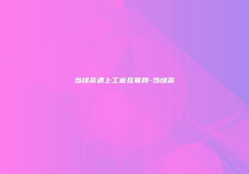 当绿茶遇上工业互联网-当绿茶