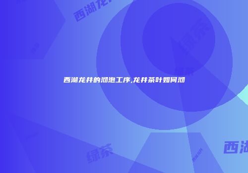 西湖龙井的沏泡工序,龙井茶叶如何沏