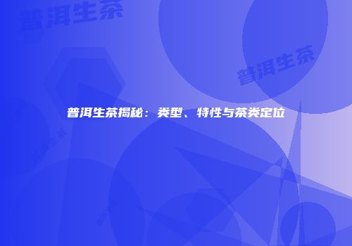 普洱生茶揭秘：类型、特性与茶类定位