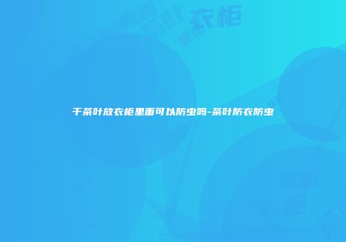 干茶叶放衣柜里面可以防虫吗-茶叶防衣防虫