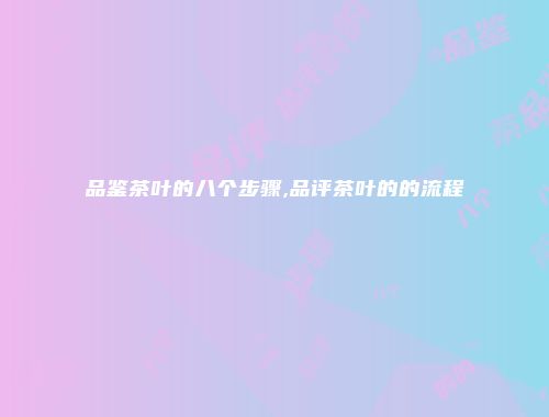 品鉴茶叶的八个步骤,品评茶叶的的流程