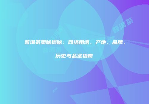 普洱茶奥秘揭秘：网络用语、产地、品牌、历史与品鉴指南