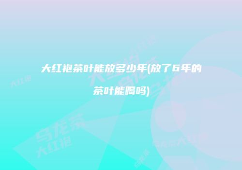 大红袍茶叶能放多少年(放了6年的茶叶能喝吗)