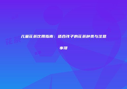 儿童花茶饮用指南：适合孩子的花茶种类与注意事项