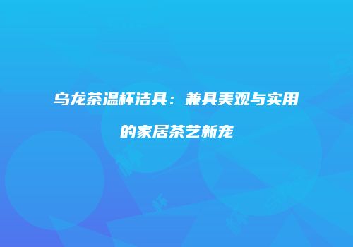 乌龙茶温杯洁具：兼具美观与实用的家居茶艺新宠