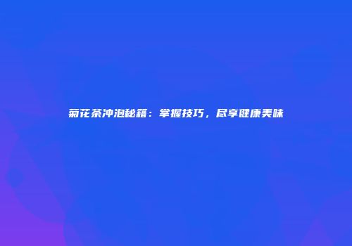 菊花茶冲泡秘籍：掌握技巧，尽享健康美味