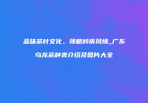 品味茶叶文化，领略岭南风情_广东乌龙茶种类介绍及图片大全