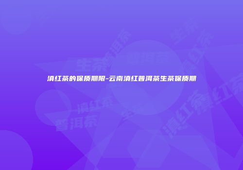 滇红茶的保质期限-云南滇红普洱茶生茶保质期