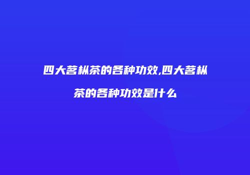 四大茗枞茶的各种功效,四大茗枞茶的各种功效是什么