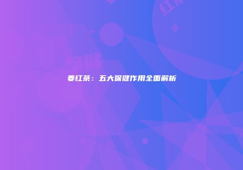 姜红茶：五大保健作用全面解析