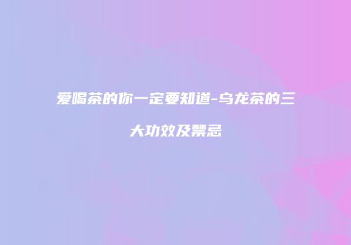 爱喝茶的你一定要知道-乌龙茶的三大功效及禁忌