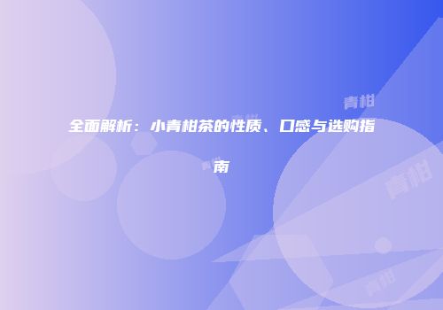 全面解析：小青柑茶的性质、口感与选购指南