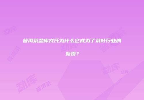 普洱茶勐库戎氏为什么它成为了茶叶行业的新贵？
