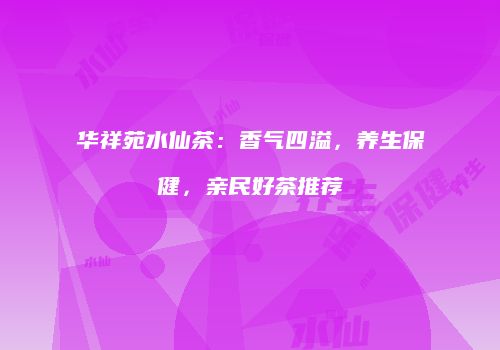华祥苑水仙茶：香气四溢，养生保健，亲民好茶推荐
