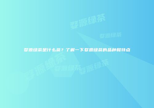 婺源绿茶是什么茶？了解一下婺源绿茶的品种和特点