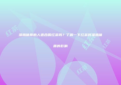 湿热体质的人适合喝红茶吗？了解一下红茶对湿热体质的影响