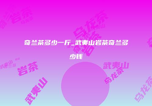 奇兰茶多少一斤_武夷山岩茶奇兰多少钱