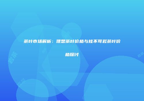 茶叶市场解析：理想茶叶价格与桂不可岩茶叶价格探讨