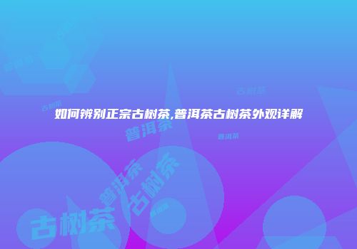 如何辨别正宗古树茶,普洱茶古树茶外观详解