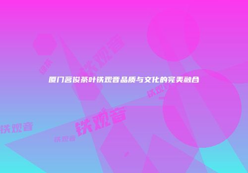 厦门茗俊茶叶铁观音品质与文化的完美融合