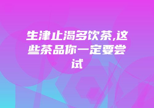 生津止渴多饮茶,这些茶品你一定要尝试