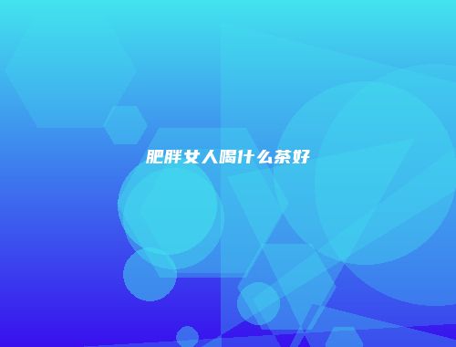 肥胖女人喝什么茶好