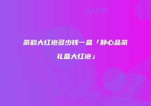 茶韵大红袍多少钱一盒「静心品茶礼盒大红袍」