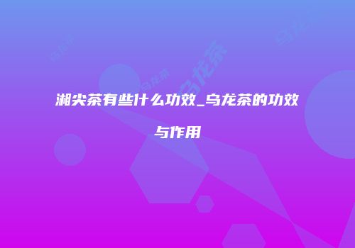 湘尖茶有些什么功效_乌龙茶的功效与作用