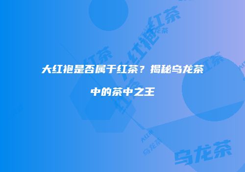 大红袍是否属于红茶？揭秘乌龙茶中的茶中之王