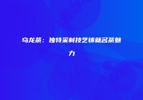 乌龙茶：独特采制技艺铸就名茶魅力