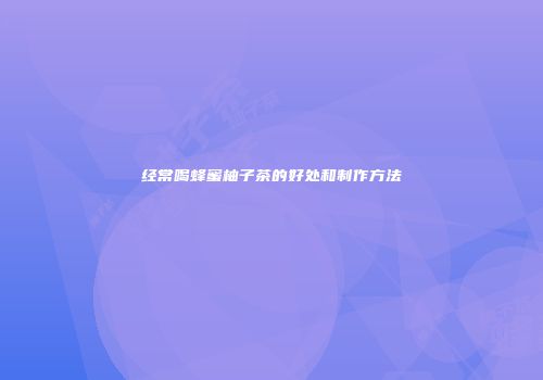 经常喝蜂蜜柚子茶的好处和制作方法