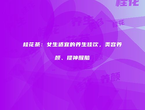 桂花茶：女生适宜的养生佳饮，美容养颜、提神醒脑