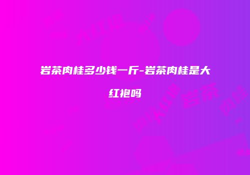 岩茶肉桂多少钱一斤-岩茶肉桂是大红袍吗