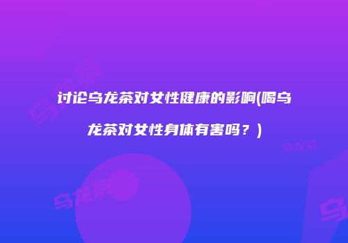 讨论乌龙茶对女性健康的影响(喝乌龙茶对女性身体有害吗？)