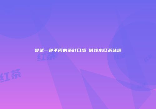 尝试一种不同的茶叶口感_碱性水红茶味道