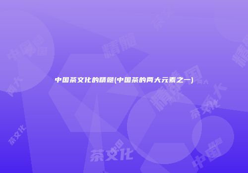 中国茶文化的精髓(中国茶的两大元素之一)