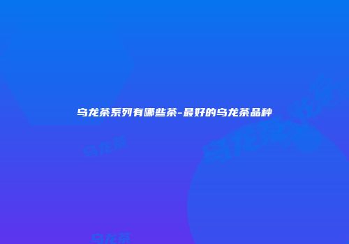 乌龙茶系列有哪些茶-最好的乌龙茶品种