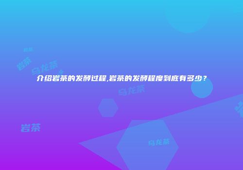介绍岩茶的发酵过程,岩茶的发酵程度到底有多少？