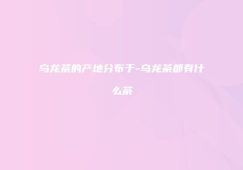 乌龙茶的产地分布于-乌龙茶都有什么茶