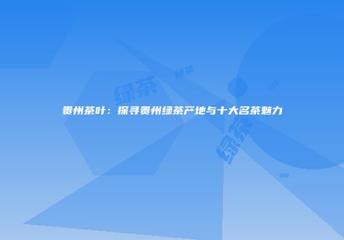 贵州茶叶：探寻贵州绿茶产地与十大名茶魅力