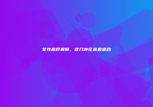女性疏肝解郁，这几种花茶最适合
